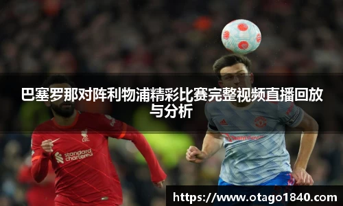 巴塞罗那对阵利物浦精彩比赛完整视频直播回放与分析