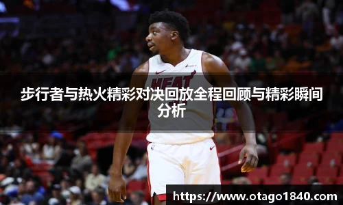 步行者与热火精彩对决回放全程回顾与精彩瞬间分析