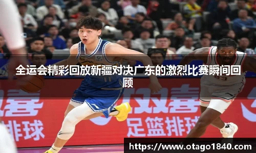 全运会精彩回放新疆对决广东的激烈比赛瞬间回顾