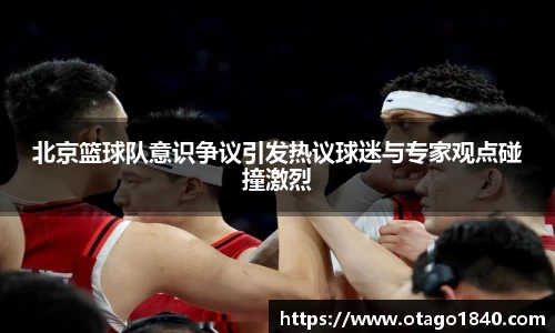 北京篮球队意识争议引发热议球迷与专家观点碰撞激烈