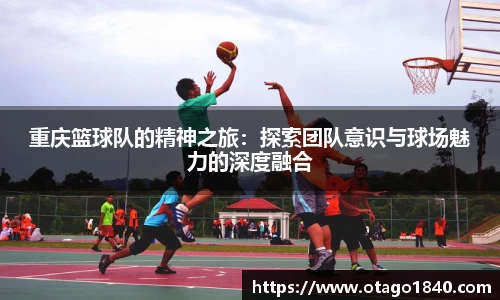 重庆篮球队的精神之旅：探索团队意识与球场魅力的深度融合