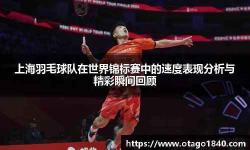 上海羽毛球队在世界锦标赛中的速度表现分析与精彩瞬间回顾